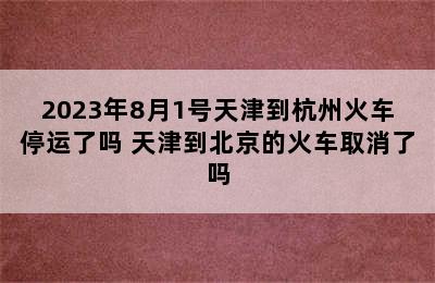 2023年8月1号天津到杭州火车停运了吗 天津到北京的火车取消了吗